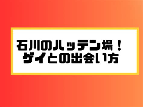 石川県 ハッテン|石川県でゲイと出会いたい人におすすめの方法・ハッテン場情報！